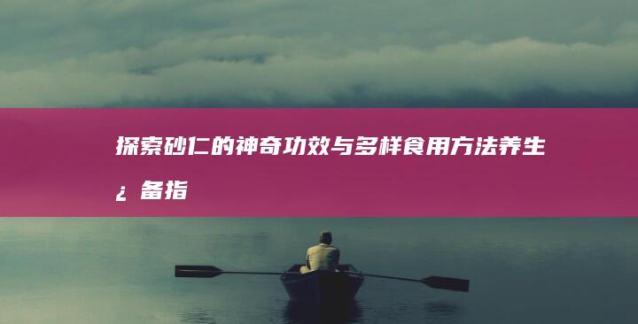 探索砂仁的神奇功效与多样食用方法：养生必备指南