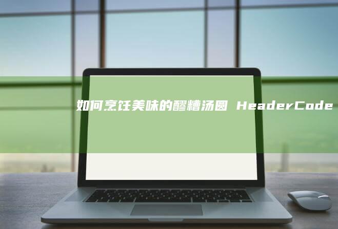 如何烹饪美味的醪糟汤圆砵HeaderCodeFilterWheredão